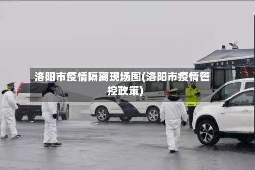 洛阳市疫情隔离现场图(洛阳市疫情管控政策)-第1张图片