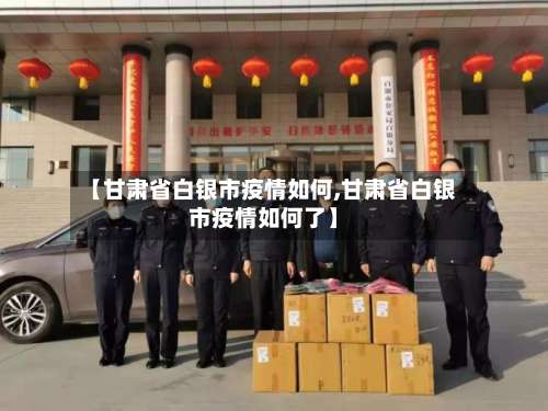 【甘肃省白银市疫情如何,甘肃省白银市疫情如何了】-第1张图片