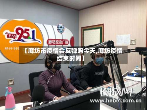 【廊坊市疫情会反弹吗今天,廊坊疫情结束时间】-第1张图片