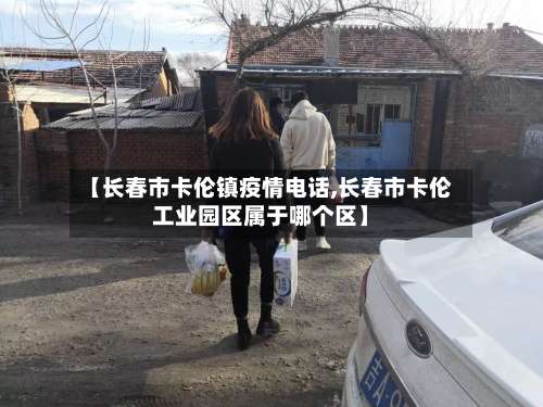 【长春市卡伦镇疫情电话,长春市卡伦工业园区属于哪个区】-第1张图片