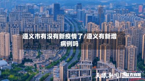 遵义市有没有新疫情了/遵义有新增病例吗-第3张图片