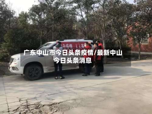广东中山市今日头条疫情/最新中山今日头条消息-第1张图片