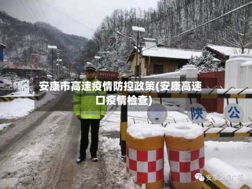 安康市高速疫情防控政策(安康高速口疫情检查)-第1张图片