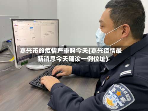 嘉兴市的疫情严重吗今天(嘉兴疫情最新消息今天确诊一例位址)-第1张图片