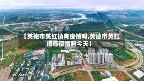 【英德市英红镇有疫情吗,英德市英红镇有疫情吗今天】-第1张图片