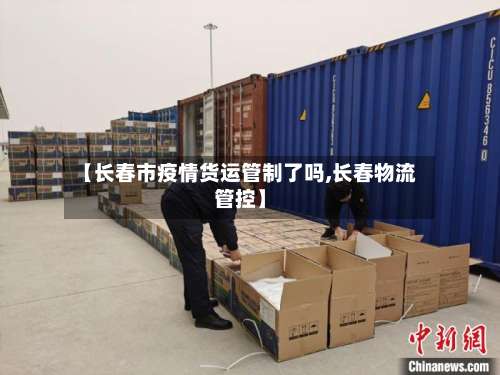 【长春市疫情货运管制了吗,长春物流管控】-第2张图片