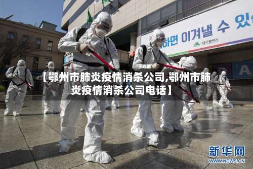 【鄂州市肺炎疫情消杀公司,鄂州市肺炎疫情消杀公司电话】-第1张图片
