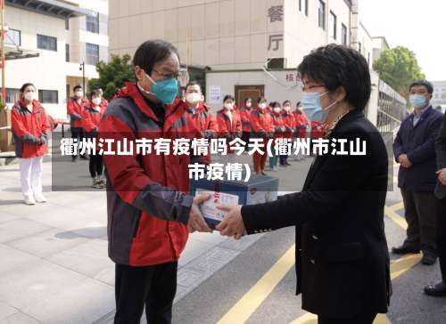 衢州江山市有疫情吗今天(衢州市江山市疫情)-第1张图片
