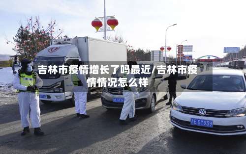 吉林市疫情增长了吗最近/吉林市疫情情况怎么样-第1张图片