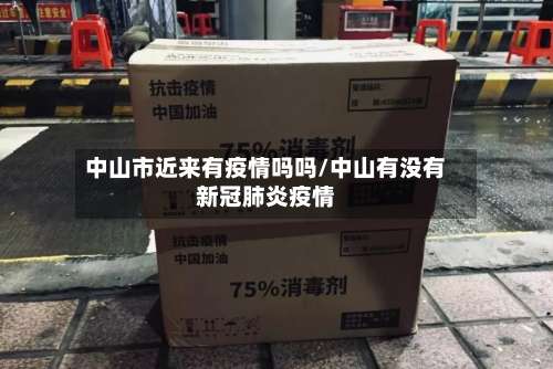 中山市近来有疫情吗吗/中山有没有新冠肺炎疫情-第3张图片