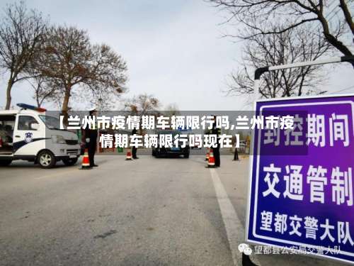 【兰州市疫情期车辆限行吗,兰州市疫情期车辆限行吗现在】-第2张图片