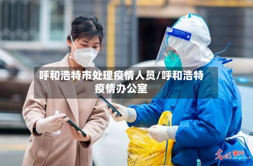 呼和浩特市处理疫情人员/呼和浩特疫情办公室-第2张图片