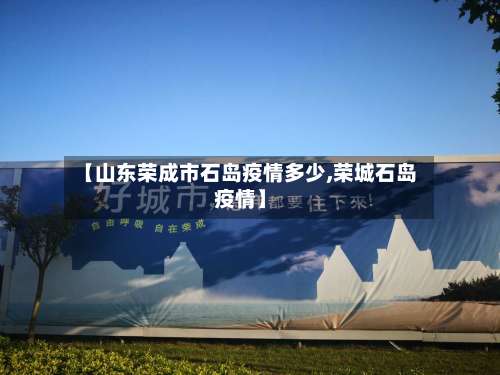 【山东荣成市石岛疫情多少,荣城石岛疫情】-第1张图片