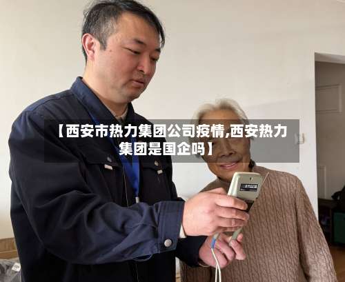 【西安市热力集团公司疫情,西安热力集团是国企吗】-第2张图片