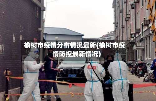 榆树市疫情分布情况最新(榆树市疫情防控最新情况)-第1张图片