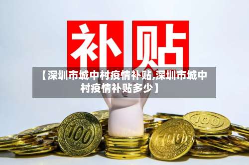 【深圳市城中村疫情补贴,深圳市城中村疫情补贴多少】-第1张图片