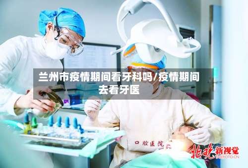 兰州市疫情期间看牙科吗/疫情期间去看牙医-第1张图片