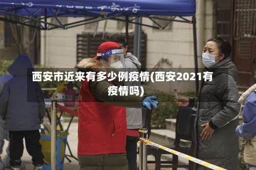 西安市近来有多少例疫情(西安2021有疫情吗)-第2张图片
