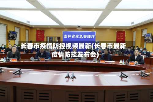 长春市疫情防控视频最新(长春市最新疫情防控发布会)-第1张图片