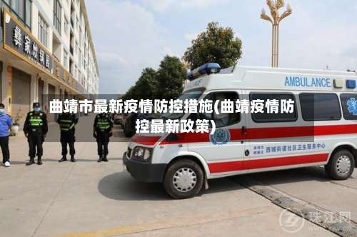 曲靖市最新疫情防控措施(曲靖疫情防控最新政策)-第1张图片