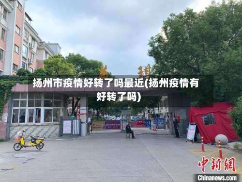 扬州市疫情好转了吗最近(扬州疫情有好转了吗)-第2张图片