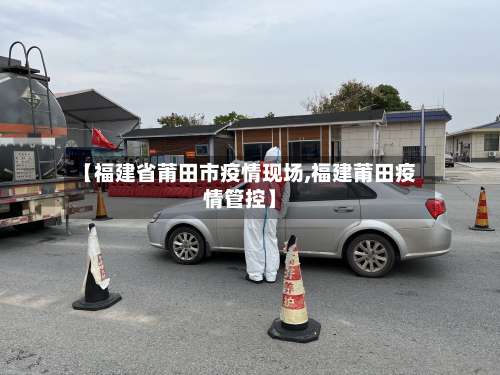 【福建省莆田市疫情现场,福建莆田疫情管控】-第1张图片