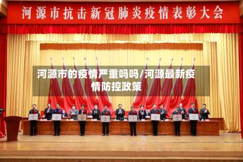 河源市的疫情严重吗吗/河源最新疫情防控政策-第1张图片
