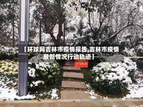 【环球网吉林市疫情报告,吉林市疫情最新情况行动轨迹】-第1张图片