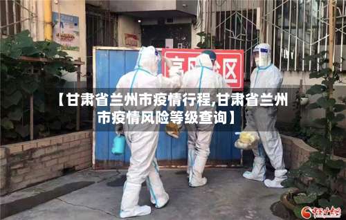 【甘肃省兰州市疫情行程,甘肃省兰州市疫情风险等级查询】-第1张图片