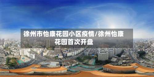 徐州市怡康花园小区疫情/徐州怡康花园首次开盘-第1张图片