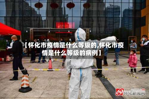 【怀化市疫情是什么等级的,怀化市疫情是什么等级的病例】-第1张图片