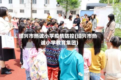 绍兴市热诚小学疫情防控(绍兴市热诚小学教育集团)-第3张图片