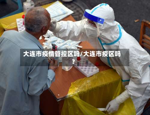 大连市疫情管控区吗/大连市疫区吗?-第3张图片