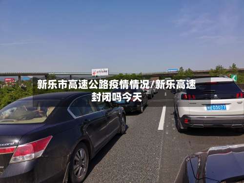 新乐市高速公路疫情情况/新乐高速封闭吗今天-第1张图片