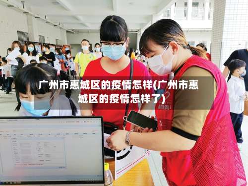 广州市惠城区的疫情怎样(广州市惠城区的疫情怎样了)-第1张图片