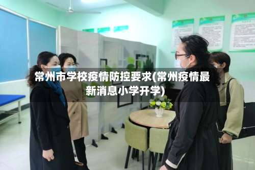 常州市学校疫情防控要求(常州疫情最新消息小学开学)-第3张图片