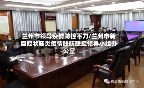 兰州市领导疫情防控不力/兰州市新型冠状肺炎疫情联防联控领导小组办公室-第3张图片