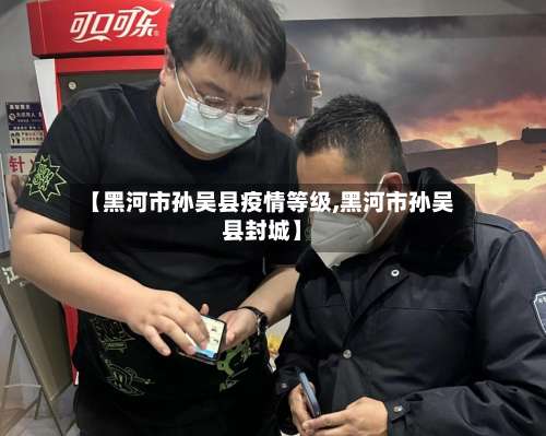 【黑河市孙吴县疫情等级,黑河市孙吴县封城】-第1张图片
