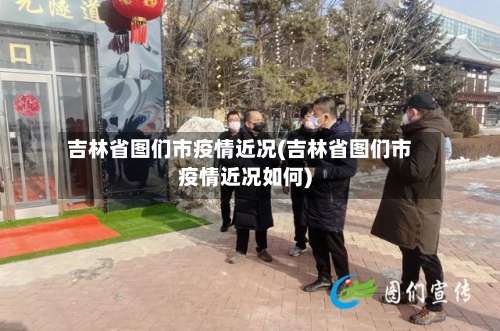 吉林省图们市疫情近况(吉林省图们市疫情近况如何)-第3张图片