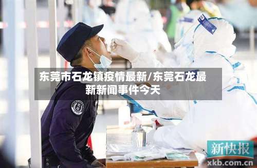 东莞市石龙镇疫情最新/东莞石龙最新新闻事件今天-第3张图片