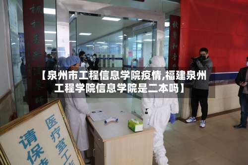 【泉州市工程信息学院疫情,福建泉州工程学院信息学院是二本吗】-第3张图片