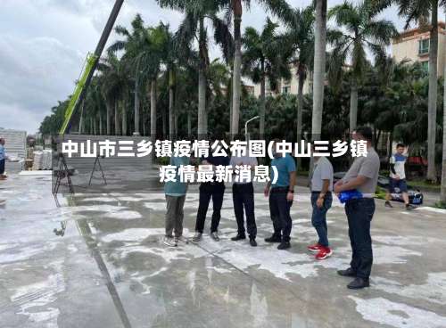 中山市三乡镇疫情公布图(中山三乡镇疫情最新消息)-第1张图片