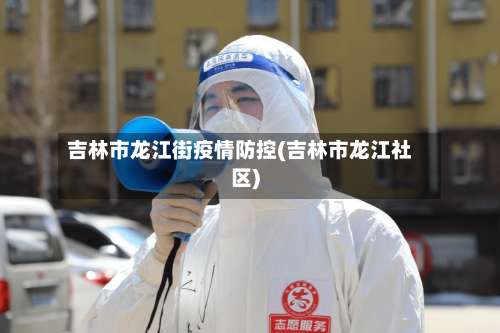 吉林市龙江街疫情防控(吉林市龙江社区)-第1张图片