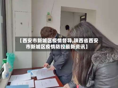 【西安市新城区疫情督导,陕西省西安市新城区疫情防控最新资讯】-第2张图片