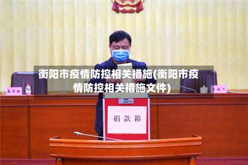 衡阳市疫情防控相关措施(衡阳市疫情防控相关措施文件)-第2张图片