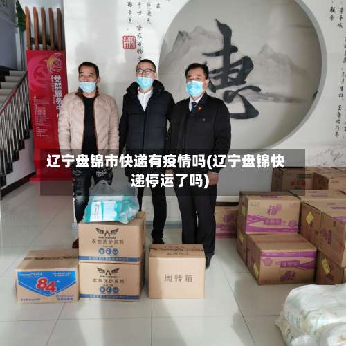 辽宁盘锦市快递有疫情吗(辽宁盘锦快递停运了吗)-第1张图片