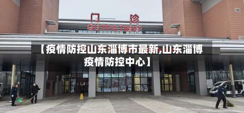 【疫情防控山东淄博市最新,山东淄博疫情防控中心】-第1张图片
