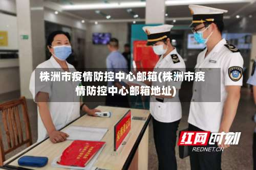 株洲市疫情防控中心邮箱(株洲市疫情防控中心邮箱地址)-第1张图片