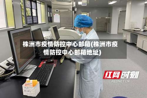 株洲市疫情防控中心邮箱(株洲市疫情防控中心邮箱地址)-第3张图片