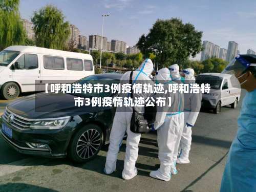 【呼和浩特市3例疫情轨迹,呼和浩特市3例疫情轨迹公布】-第1张图片